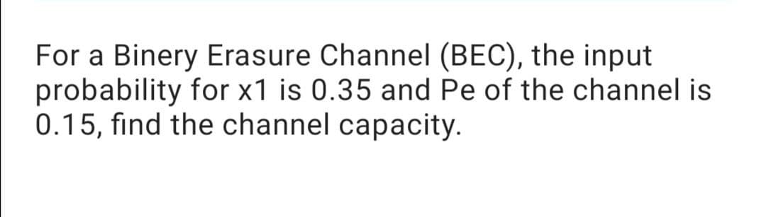 For a Binery Erasure Channel (BEC), the input
probability for x1 is 0.35 and Pe of the channel is
0.15, find the channel capacity.
