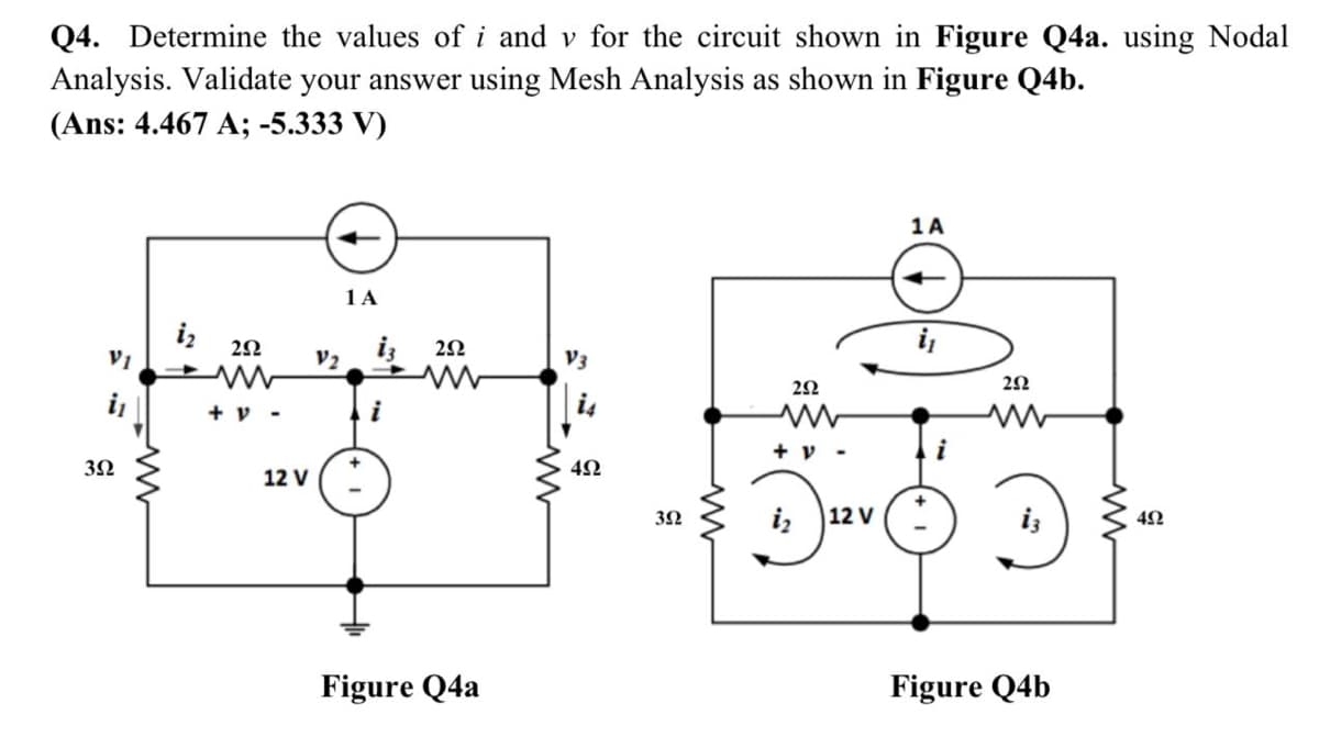 Q4. Determine the values of i and v for the circuit shown in Figure Q4a. using Nodal
Analysis. Validate your answer using Mesh Analysis as shown in Figure Q4b.
(Ans: 4.467 A; -5.333 V)
352
ww
2592
+ V-
V2
1 A
12 V (+
i
292
Figure Q4a
492
3Ω
292
+ V
iz 12 V
1A
252
Figure Q4b
492