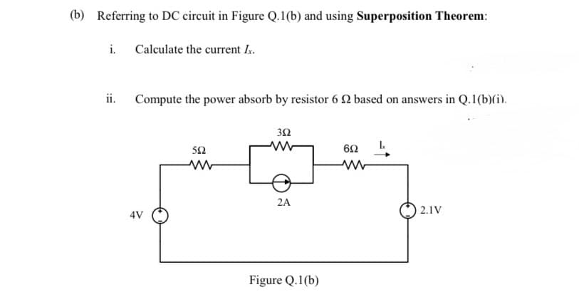 (b) Referring to DC circuit in Figure Q.1(b) and using Superposition Theorem:
i.
ii.
Calculate the current Ix.
Compute the power absorb by resistor 6 2 based on answers in Q.1(b)(i).
4V
552
ww
352
www
2A
Figure Q.1(b)
692
2.1V