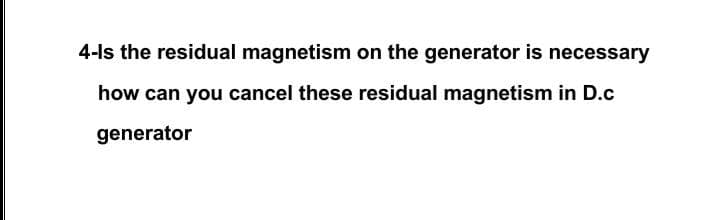4-ls the residual magnetism on the generator is necessary
how can you cancel these residual magnetism in D.c
generator
