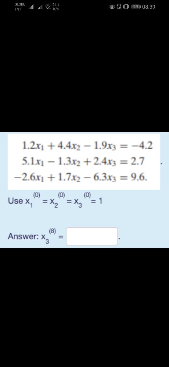 GLOBE
24.4
r K/s
O O I: 99]| 08:39
TNT
1.2.x1 + 4.4x2 – 1.9x3 = -4.2
%3D
5.1x – 1.3x2 + 2.4x3 = 2.7
%3D
-2.6.x1 + 1.7x2 – 6.3x3 = 9.6.
(0)
(0)
(0)
Use x,"= x, = X3= 1
(8)
Answer: x,
