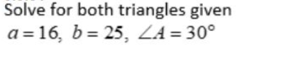 Solve for both triangles given
a = 16, b = 25, ZA = 30°
