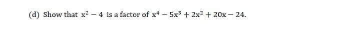 Show that x2 - 4 is a factor of x* – 5x3 + 2x2 + 20x – 24.
