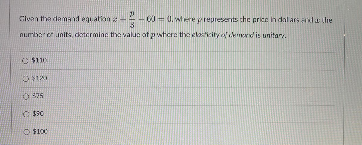 Given the demand equation x +
number of units, determine the value of p where the elasticity of demand is unitary.
O $110
O $120
$75
O $90
2/3
O $100
600, where p represents the price in dollars and the