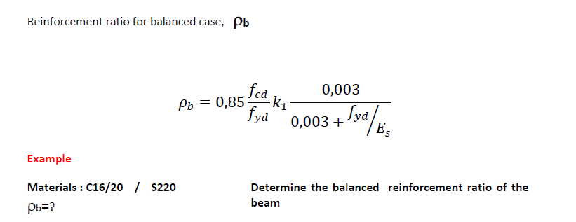 Reinforcement ratio for balanced case, Pb
Pb = 0,85
Example
Materials : C16/20 / S220
Pb=?
fcd k₁
fyd
0,003
0,003 + fya/Es
S
Determine the balanced reinforcement ratio of the
beam
