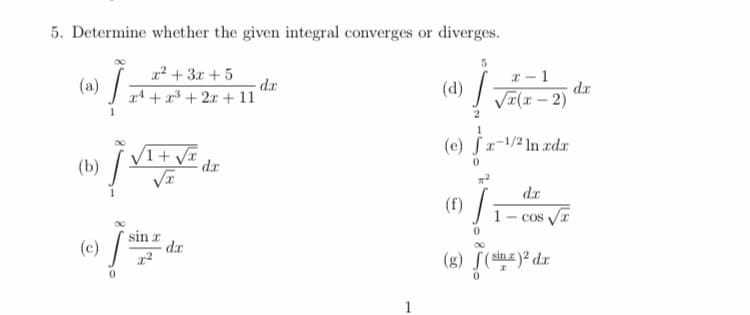 5. Determine whether the given integral converges or diverges.
12 + 3r + 5
- dr
x4 + r + 2x + 11
x – 1
dx
(d) T(x – 2)
(a)
2
1
(e) fx-1/2 In dx
VI+ VI
(b)
dr
(f) /
1
Cos Va
(c)
sin r
dr.
(g)
sin z
