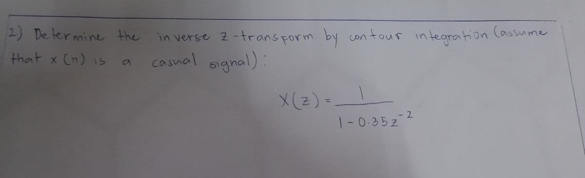 2) De termine the
in verse 2-transporm by con tous integration (assume
that x (n) is a
casnal signal):
X(z) =_!
-2
1-0-35z
