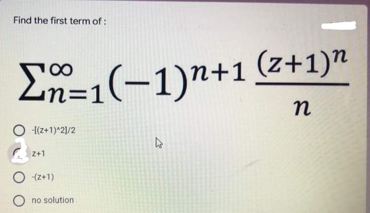 Find the first term of :
Ln=1(-1)n+1 (z+1)"
2%3D1
n
-[(z+1)^2]/2
Z+1
no solution
