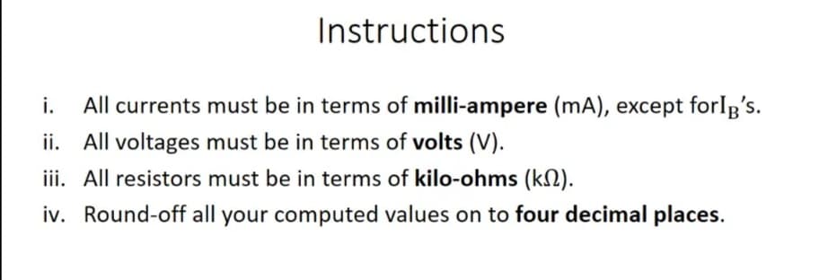 Instructions
All currents must be in terms of milli-ampere (mA), except forIg's.
ii. All voltages must be in terms of volts (V).
i.
iii. All resistors must be in terms of kilo-ohms (kN).
iv. Round-off all your computed values on to four decimal places.
