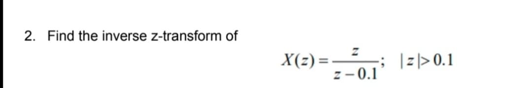 2. Find the inverse z-transform of
X(z) =–
z - 0.1
|=|> 0.1
