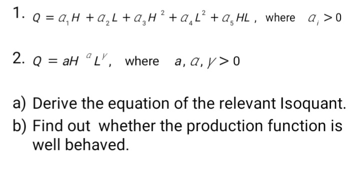 Q = a,H + a,L +a,H² +a¸L² +a‚HL , where a,>0
2. Q = aH " L, where a, a, y> 0
a) Derive the equation of the relevant Isoquant.
b) Find out whether the production function is
well behaved.
