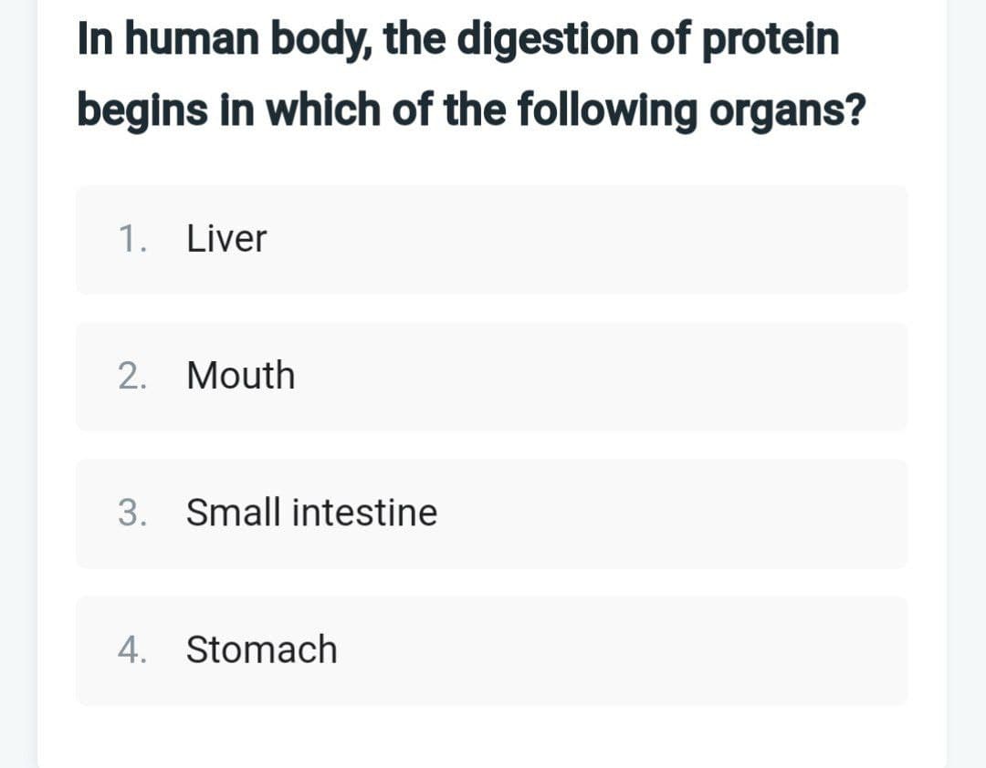 In human body, the digestion of protein
begins in which of the following organs?
1. Liver
2. Mouth
3. Small intestine
4. Stomach
