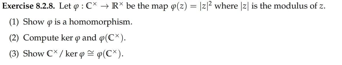 Exercise 8.2.8. Let q : CX → Rˇ be the map q(z) = |z|² where |z| is the modulus of z.
(1) Show p is a homomorphism.
(2) Compute ker q and (CX).
(3) Show CX/ker p = p(CX).
q(Cˇ).