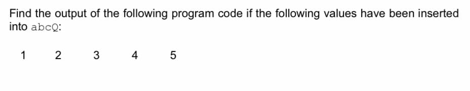 Find the output of the following program code if the following values have been inserted
into abcQ:
1
2
4
5

