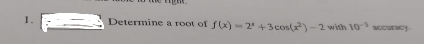 1.
Determine a root of f(x) = 2x + 3 cos(x²)-2 with 10-3
accuracy.