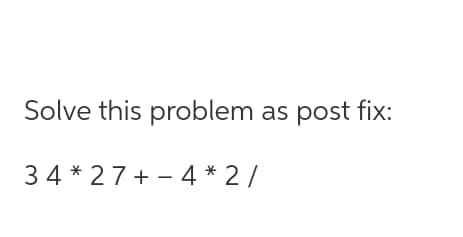 Solve this problem as post fix:
34*27+ 4*2/