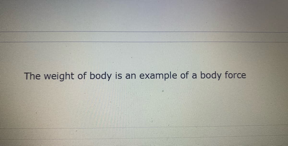 The weight of body is an example of a body force
