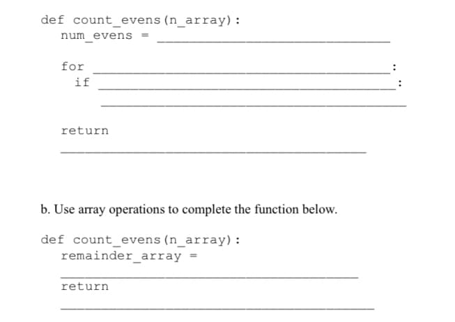 def count_evens (n_array):
num_evens =
for
if
return
b. Use array operations to complete the function below.
def count_evens (n_array) :
remainder_array =
return
