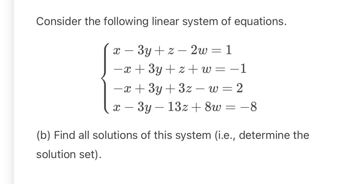 Consider the following linear system of equations.
x-3y+z2w = 1
-1
-x+3y+z+w = −1
-x+3y+3z- w = 2
x-3y 13z+8w = −8
-8
(b) Find all solutions of this system (i.e., determine the
solution set).