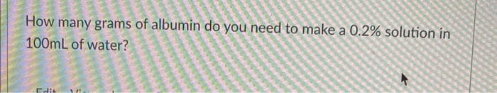 How many grams of albumin do you need to make a 0.2% solution in
100mL of water?
Edit M