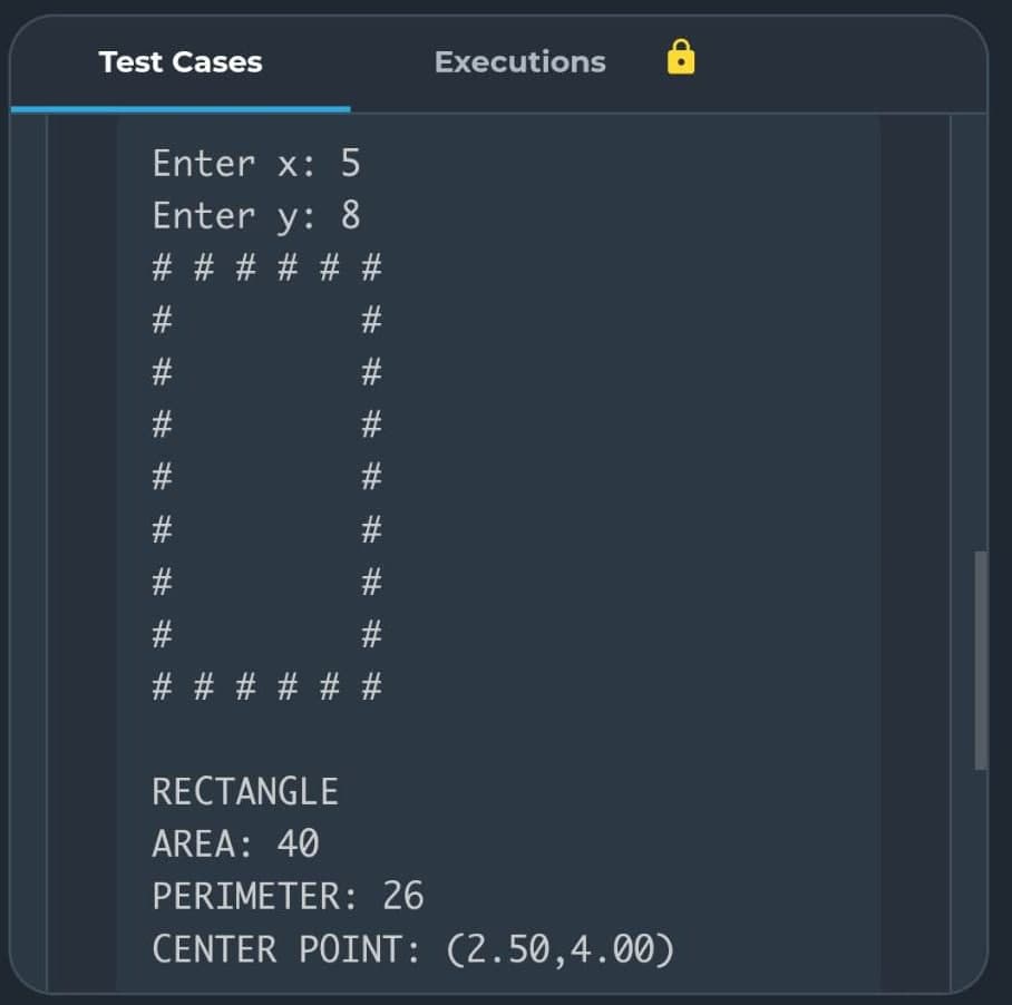 Test Cases
Enter x: 5
Enter y: 8
# # # # # #
#
#
#
#
#
#
#
# # # # # #
# #
Executions
RECTANGLE
AREA: 40
PERIMETER: 26
CENTER POINT: (2.50,4.00)