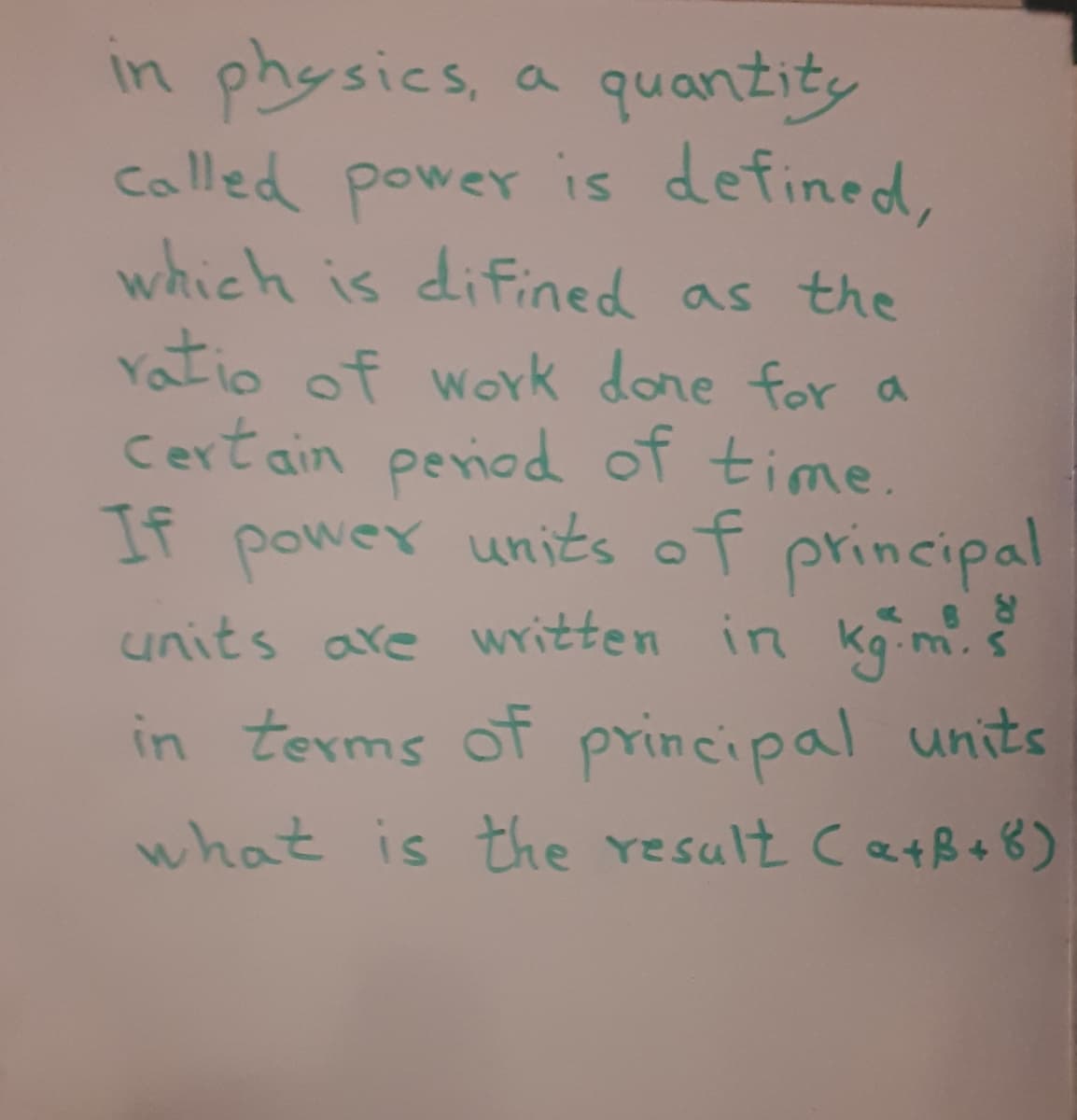 in physics, a quantity
called power is defined,
which is difined
ratio of work done for a
Certain period of time.
If power units of principal
units are written in Kgim
in terms of principal units
as the
m.s
what is the result Catß+8)
