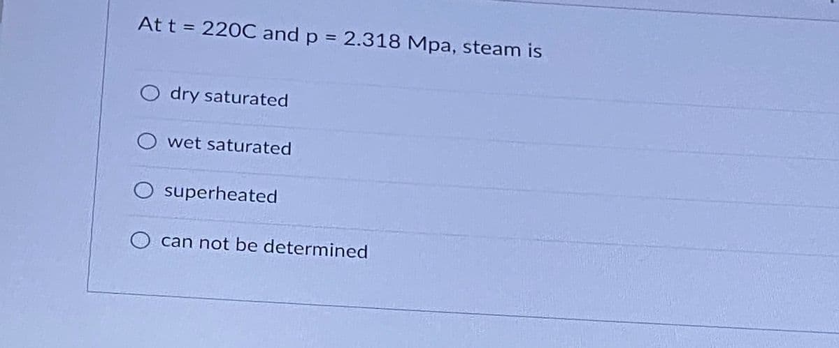 At t = 220C and p = 2.318 Mpa, steam is
O dry saturated
O wet saturated
superheated
O can not be determined