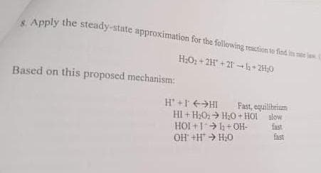 8. Apply the steady-state approximation for the following reaction to find its me is. (
H₂O2+2H+21-b-2H₂O
Based on this proposed mechanism:
H°+1←→HL Fast, equilibrium
HI+H₂O₂ H₂O +HOI slow
HOI+11+OH-
OH+HH₂O
fast
fast