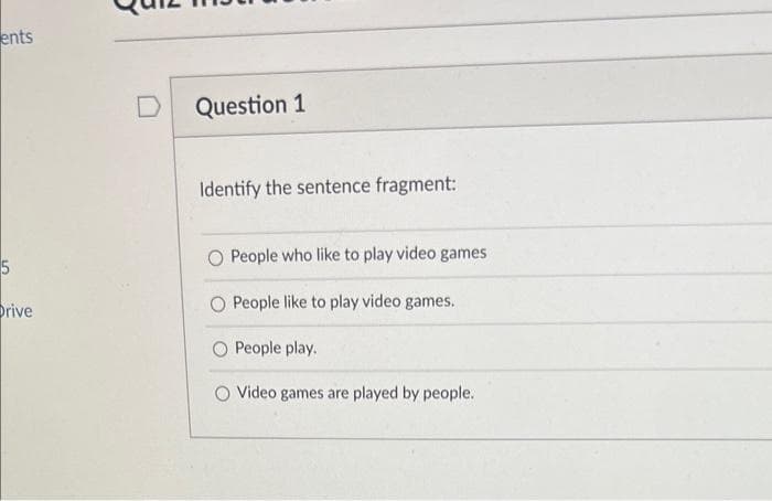 ents
5
Drive
Question 1
Identify the sentence fragment:
O People who like to play video games
O People like to play video games.
People play.
O Video games are played by people.
