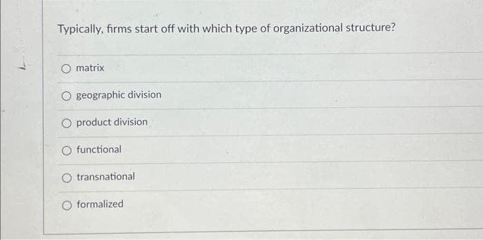 Typically, firms start off with which type of organizational structure?
matrix
geographic division
O product division
O functional
transnational
formalized