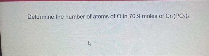 Determine the number of atoms of O in 70.9 moles of Cr3(PO4)2.
27