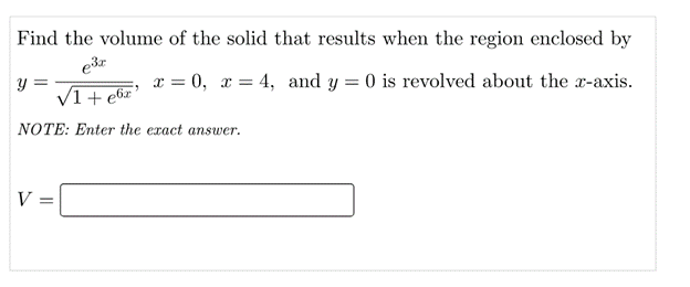 Find the volume of the solid that results when the region enclosed by
y =
V1+ e6z
x = 0, x = 4, and y = 0 is revolved about the x-axis.
NOTE: Enter the exact answer.
V

