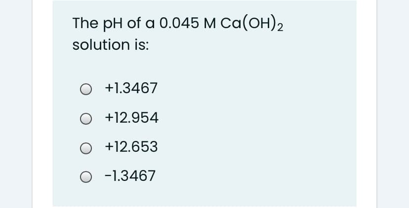 The pH of a 0.045 M Ca(OH)2
solution is:
+1.3467
+12.954
+12.653
O -1.3467

