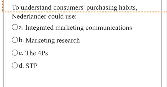 To understand consumers' purchasing habits,
Nederlander
could use:
Oa. Integrated marketing communications
Ob. Marketing research
Oc. The 4Ps
Od. STP
www