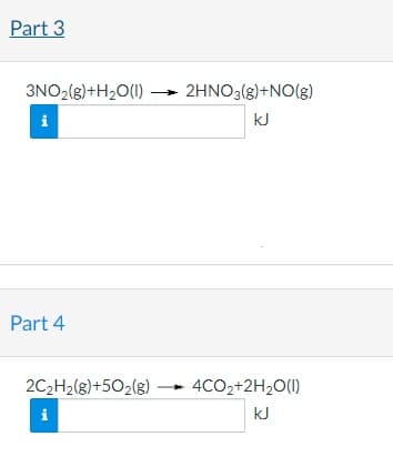 Part 3
3NO2(g)+H2O(1) –→ 2HNO3(g)+NO(g)
kJ
Part 4
2C2H2(g)+502(g) - 4CO2+2H2O(1)
i
kJ
