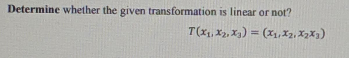 Determine whether the given transformation is linear or not?
T(x1, X2, X3) = (x1,X2, X2X3)
