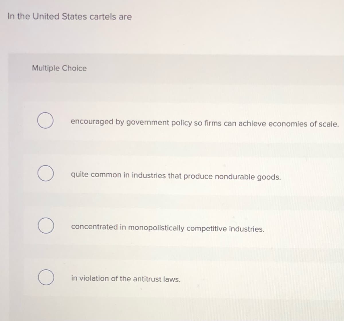In the United States cartels are
Multiple Choice
encouraged by government policy so firms can achieve economies of scale.
quite common in industries that produce nondurable goods.
concentrated in monopolistically competitive industries.
in violation of the antitrust laws.
