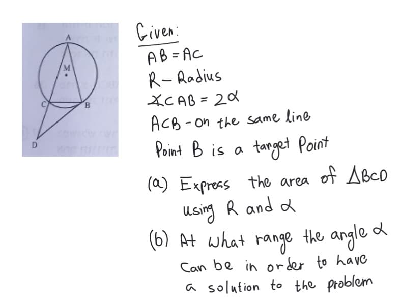 D
M
B
Given:
AB=AC
R-Radius
XCAB= 20
ACB - on the same line
Point B is a
target Point
(a) Express the area of ABCD
Using R and a
(6) At what range the angle &
Can be in order to have
a solution to the problem