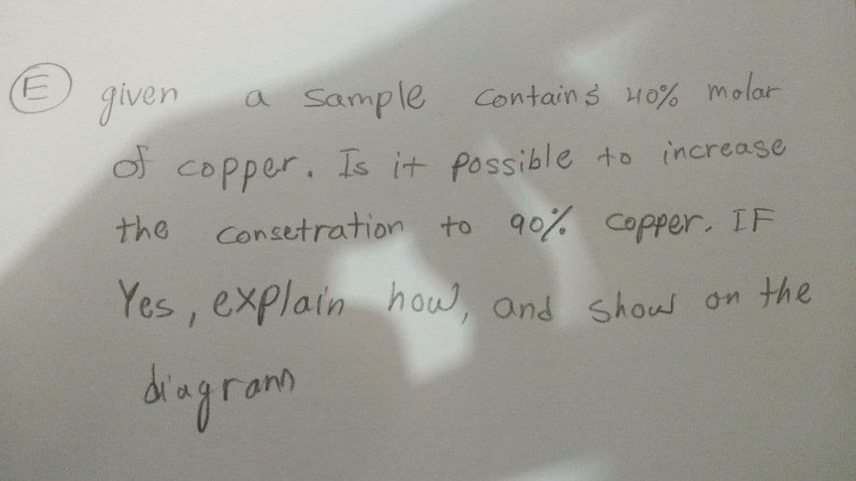 E
given
a sample
Contains 40% molar
of copper. Is it possible to increase
Consetration to 90% copper. IF
the
Yes, explain how, and show on the
diagrams