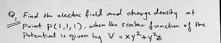 9, Find the elechic field and charge density at
Point P(1,1,1). when the scalar function of
Potential is given V =xy²+y²z
by
the
