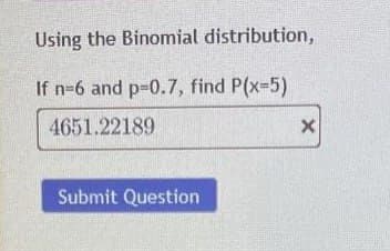 Using the Binomial distribution,
If n-6 and p=0.7, find P(x-5)
4651.22189
x
Submit Question