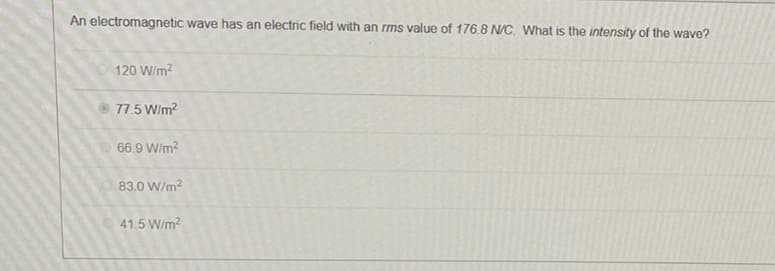 An electromagnetic wave has an electric field with an rms value of 176.8 N/C. What is the intensity of the wave?
120 W/m²
77.5 W/m²
66.9 W/m²
83.0 W/m²
41.5 W/m²