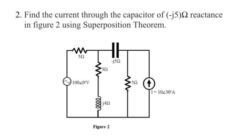 2. Find the current through the capacitor of (-j5) reactance
in figure 2 using Superposition Theorem.
www
502
10020°V
302
-j502
0000
j492
Figure 2
502
I=10230°A