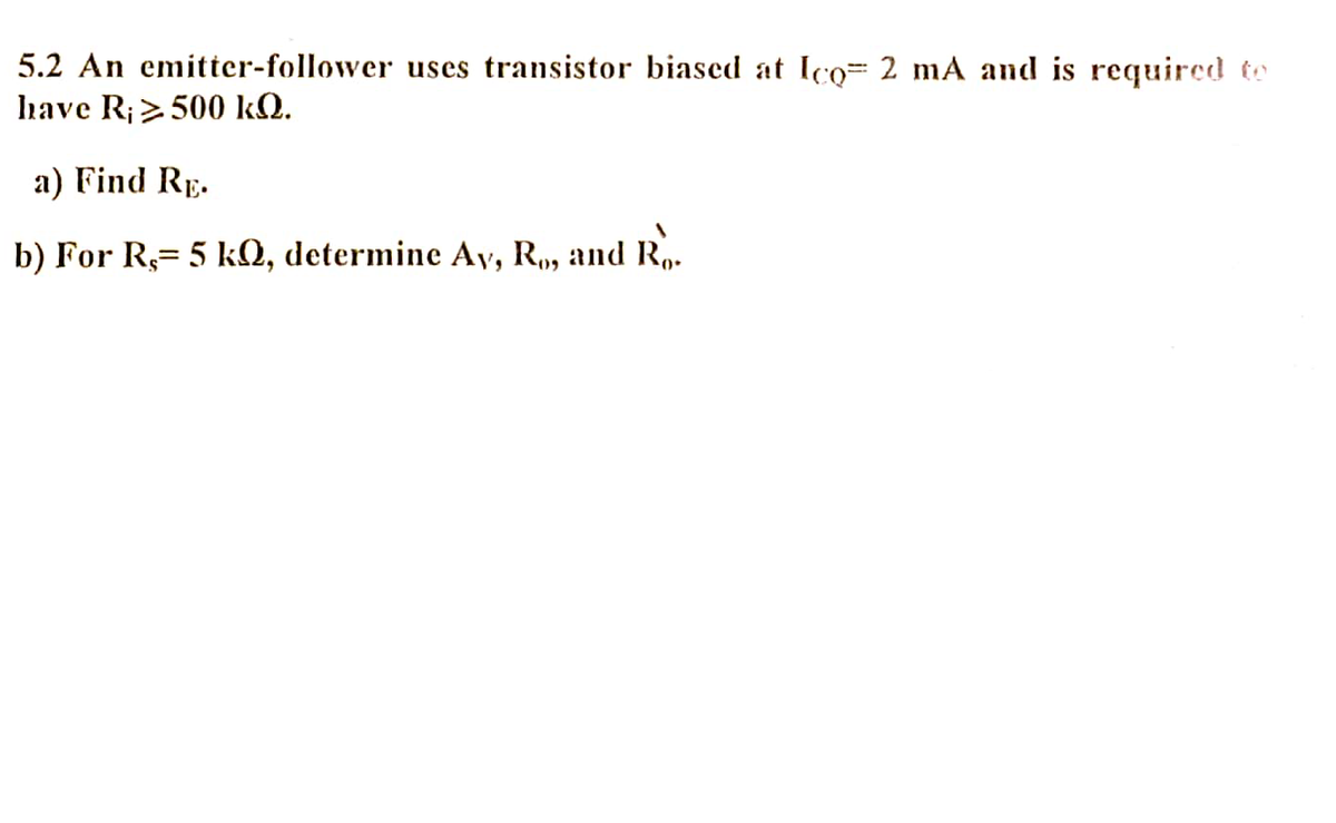 5.2 An emitter-follower uses transistor biased at Ico= 2 mA and is required to
have R;> 500 kQ.
a) Find RE.
b) For R= 5 kQ, determine Ay, R, and Rp.
