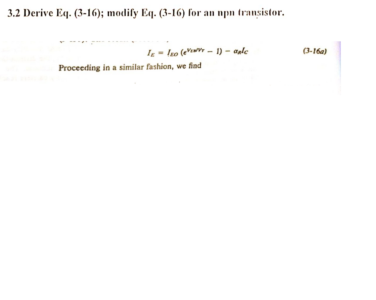 3.2 Derive Eq. (3-16); modify Eq. (3-16) for an npn transistor.
IE = Ieo (eVEa/VT – 1) – arlc
(3-16a)
Proceeding in a similar fashion, we find
