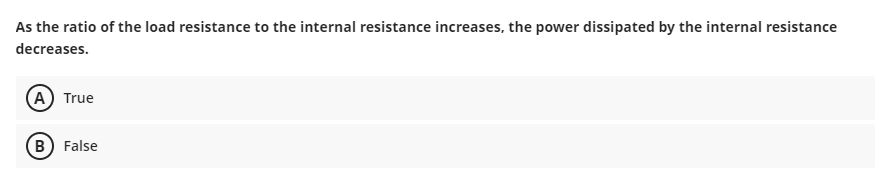 As the ratio of the load resistance to the internal resistance increases, the power dissipated by the internal resistance
decreases.
(A True
(B) False
