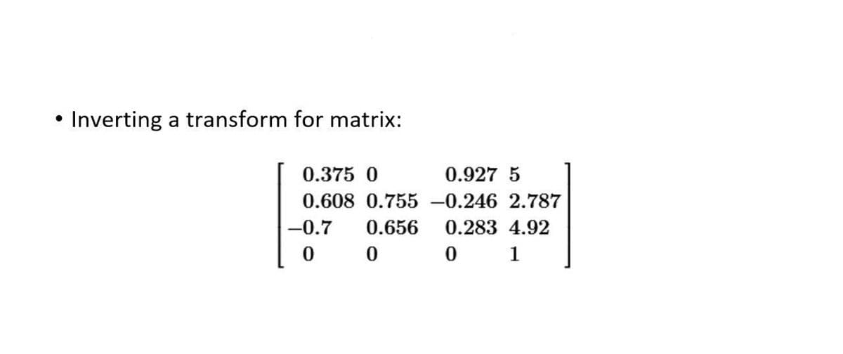 • Inverting a transform for matrix:
0.375 0
0.927 5
0.608 0.755 -0.246 2.787
-0.7
0.656
0.283 4.92
0 1
