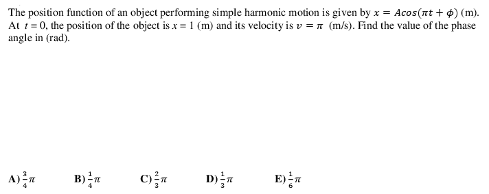 The position function of an object performing simple harmonic motion is given by x = Acos(nt + 4) (m).
At t= 0, the position of the object is x = 1 (m) and its velocity is v = n (m/s). Find the value of the phase
angle in (rad).
B)n
C)n
D)를
E)n
