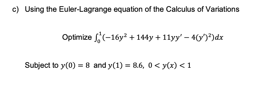 c) Using the Euler-Lagrange equation of the Calculus of Variations
Optimize (-16y² + 144y + 11yy' − 4(y')²) dx
Subject to y(0) = 8 and y(1) = 8.6, 0 < y(x) < 1
