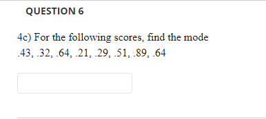 QUESTION 6
4c) For the following scores, find the mode
43, 32, .64, 21, 29, 51, .89, .64

